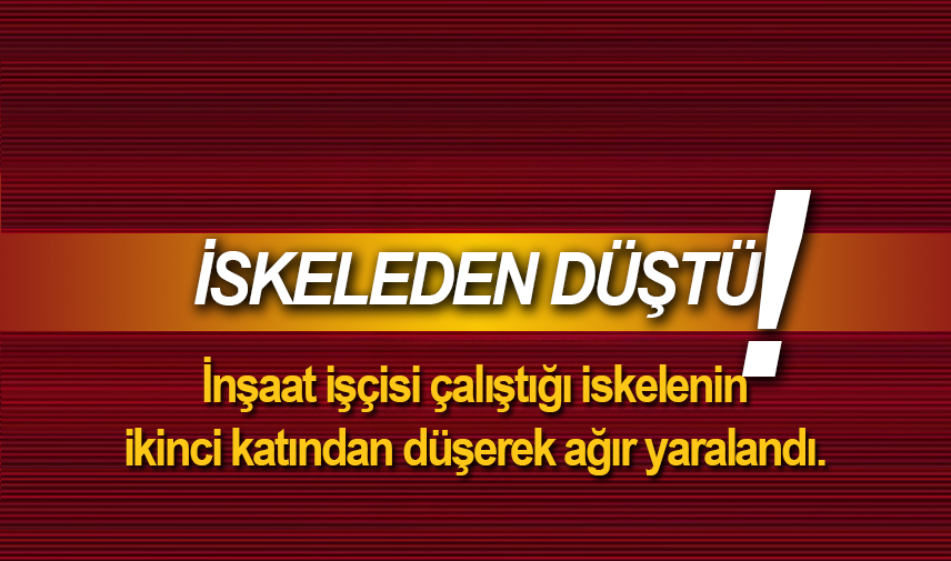 İnşaat işçisi çalıştığı iskelenin ikinci katından düşerek ağır yaralandı